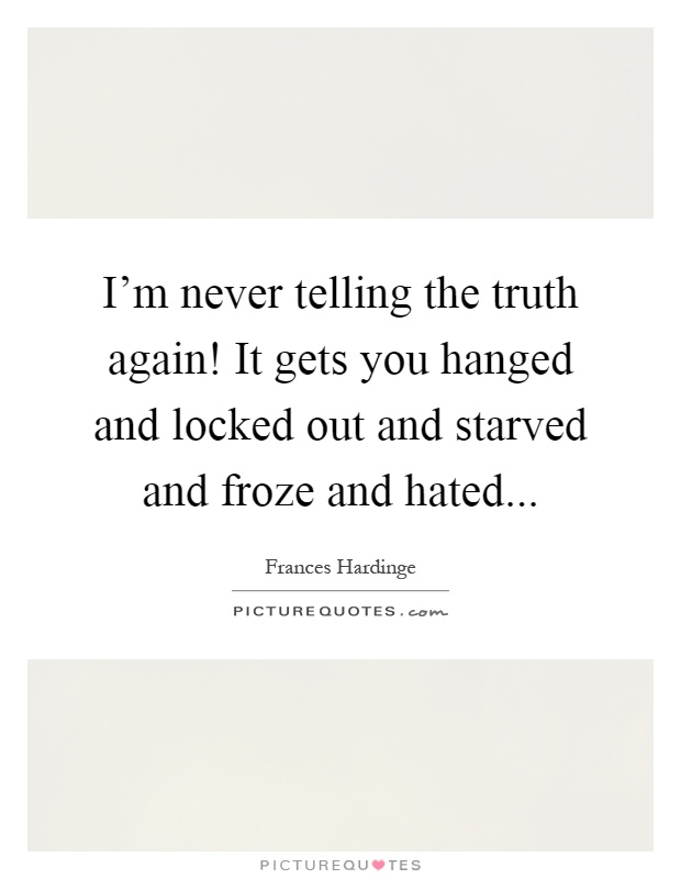 I'm never telling the truth again! It gets you hanged and locked out and starved and froze and hated Picture Quote #1