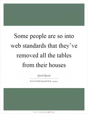 Some people are so into web standards that they’ve removed all the tables from their houses Picture Quote #1