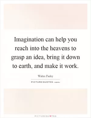 Imagination can help you reach into the heavens to grasp an idea, bring it down to earth, and make it work Picture Quote #1