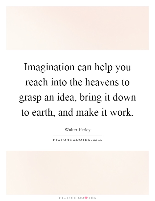 Imagination can help you reach into the heavens to grasp an idea, bring it down to earth, and make it work Picture Quote #1