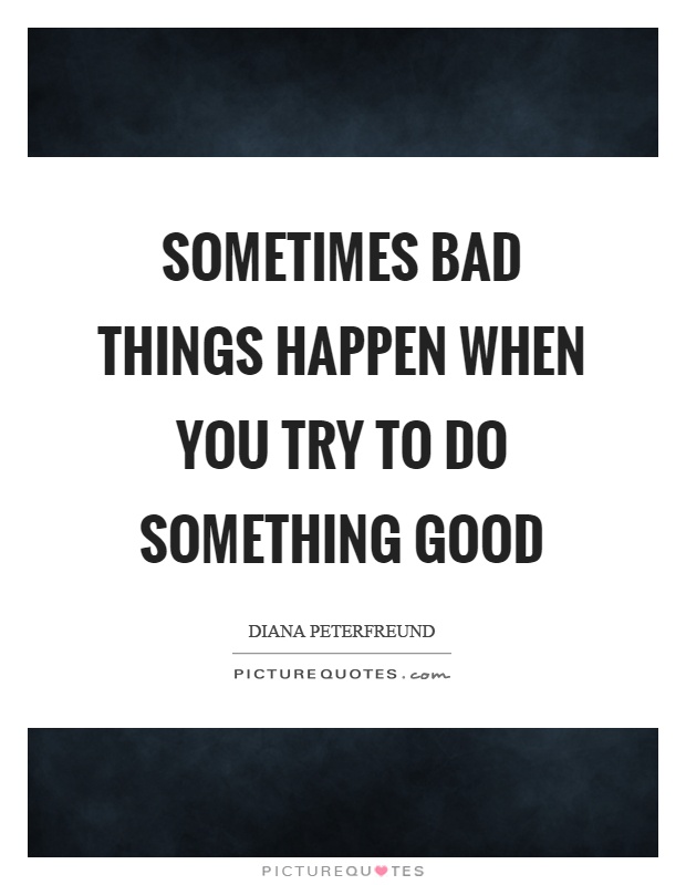 Sometimes bad things happen when you try to do something good Picture Quote #1