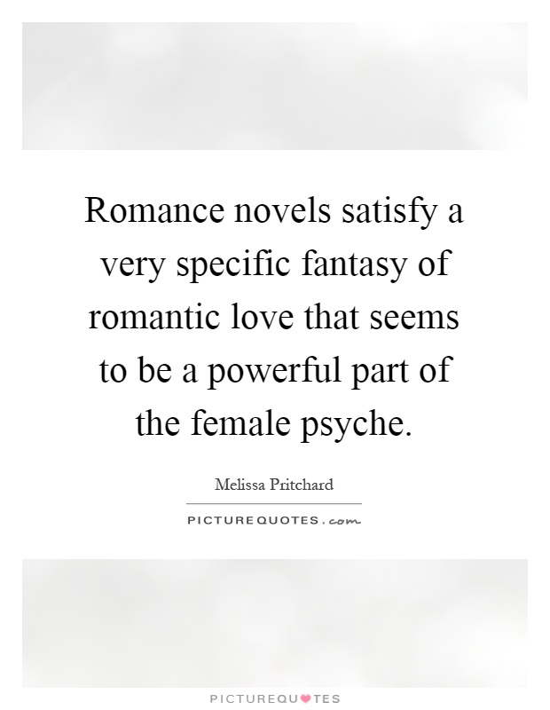 Romance novels satisfy a very specific fantasy of romantic love that seems to be a powerful part of the female psyche Picture Quote #1
