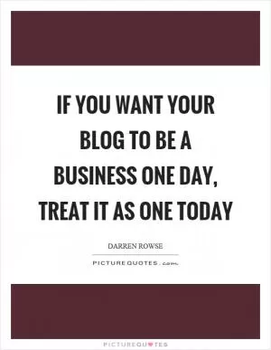 If you want your blog to be a business one day, treat it as one today Picture Quote #1