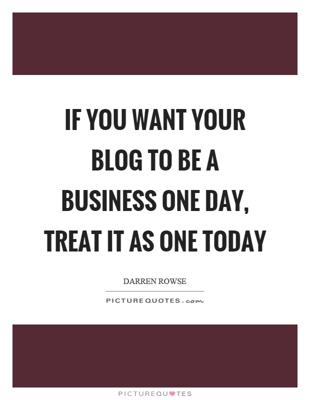 If you want your blog to be a business one day, treat it as one today Picture Quote #1