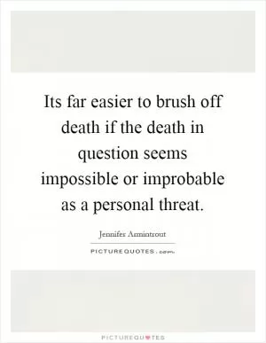 Its far easier to brush off death if the death in question seems impossible or improbable as a personal threat Picture Quote #1