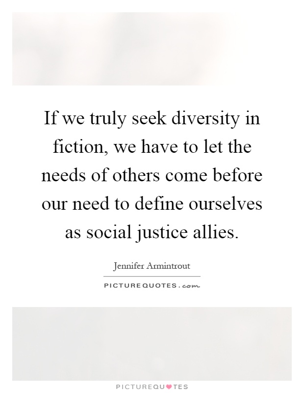 If we truly seek diversity in fiction, we have to let the needs of others come before our need to define ourselves as social justice allies Picture Quote #1