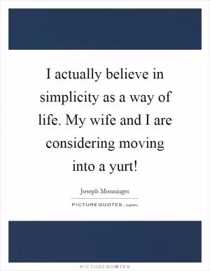 I actually believe in simplicity as a way of life. My wife and I are considering moving into a yurt! Picture Quote #1
