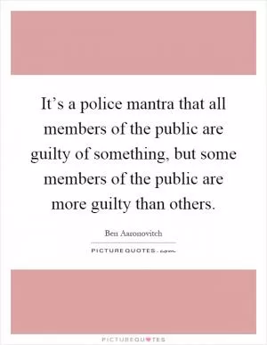 It’s a police mantra that all members of the public are guilty of something, but some members of the public are more guilty than others Picture Quote #1