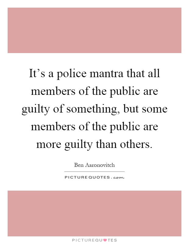 It's a police mantra that all members of the public are guilty of something, but some members of the public are more guilty than others Picture Quote #1