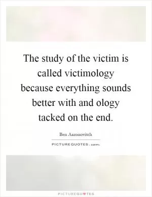 The study of the victim is called victimology because everything sounds better with and ology tacked on the end Picture Quote #1