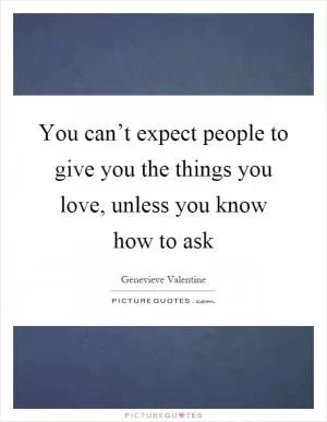 You can’t expect people to give you the things you love, unless you know how to ask Picture Quote #1