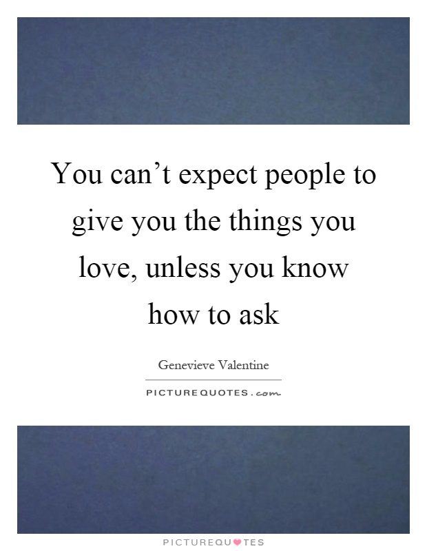 You can't expect people to give you the things you love, unless you know how to ask Picture Quote #1