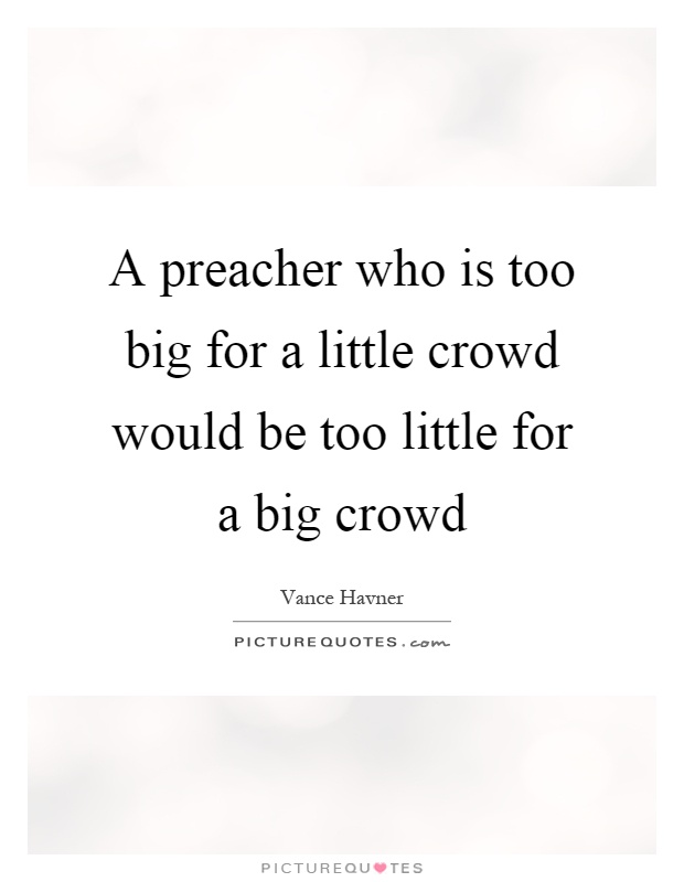A preacher who is too big for a little crowd would be too little for a big crowd Picture Quote #1