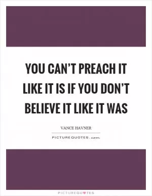 You can’t preach it like it is if you don’t believe it like it was Picture Quote #1