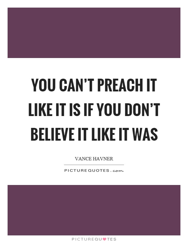 You can't preach it like it is if you don't believe it like it was Picture Quote #1