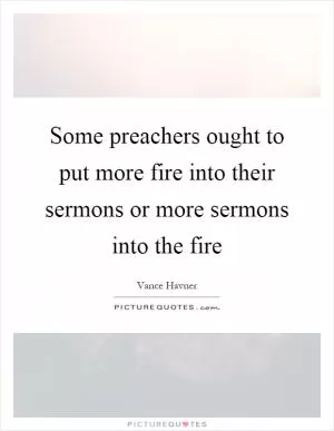 Some preachers ought to put more fire into their sermons or more sermons into the fire Picture Quote #1