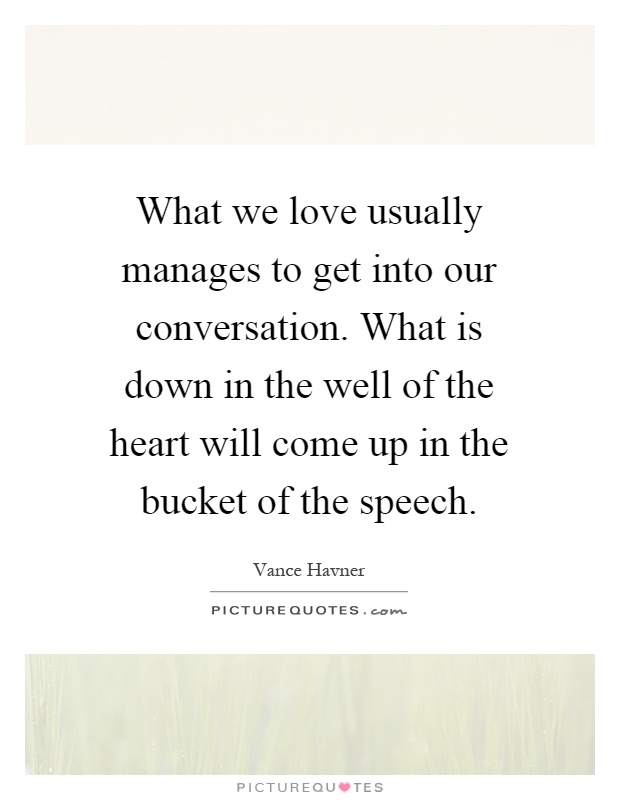 What we love usually manages to get into our conversation. What is down in the well of the heart will come up in the bucket of the speech Picture Quote #1