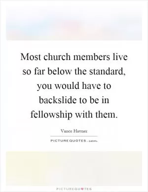 Most church members live so far below the standard, you would have to backslide to be in fellowship with them Picture Quote #1