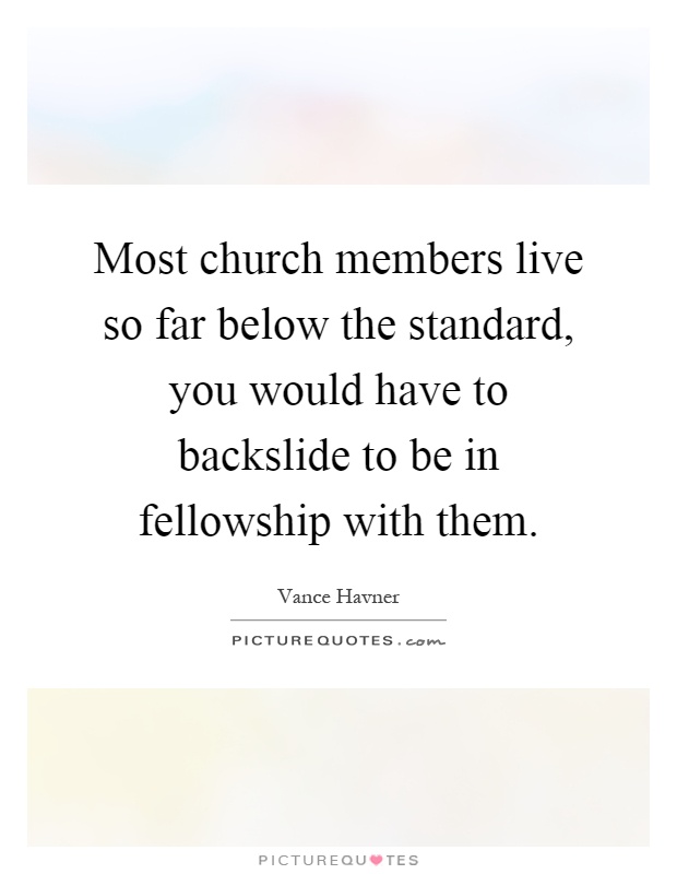 Most church members live so far below the standard, you would have to backslide to be in fellowship with them Picture Quote #1