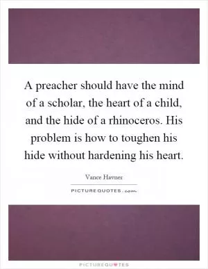 A preacher should have the mind of a scholar, the heart of a child, and the hide of a rhinoceros. His problem is how to toughen his hide without hardening his heart Picture Quote #1