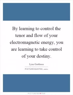 By learning to control the tenor and flow of your electromagnetic energy, you are learning to take control of your destiny Picture Quote #1