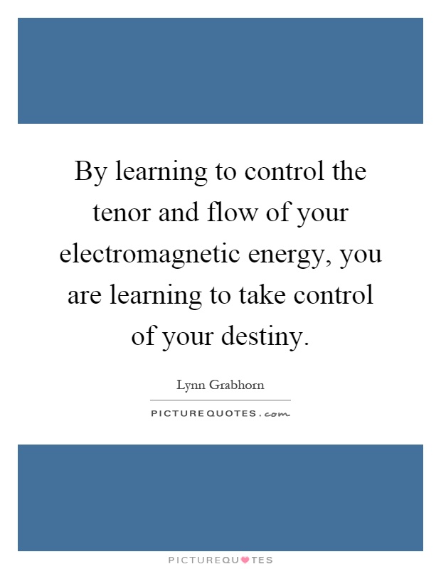 By learning to control the tenor and flow of your electromagnetic energy, you are learning to take control of your destiny Picture Quote #1
