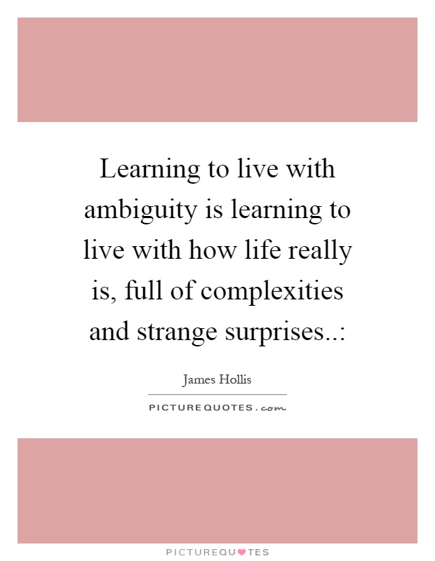 Learning to live with ambiguity is learning to live with how life really is, full of complexities and strange surprises..: Picture Quote #1