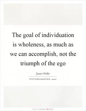 The goal of individuation is wholeness, as much as we can accomplish, not the triumph of the ego Picture Quote #1