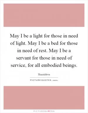 May I be a light for those in need of light. May I be a bed for those in need of rest. May I be a servant for those in need of service, for all embodied beings Picture Quote #1