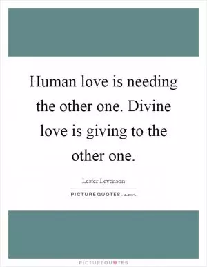 Human love is needing the other one. Divine love is giving to the other one Picture Quote #1