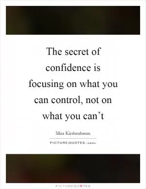 The secret of confidence is focusing on what you can control, not on what you can’t Picture Quote #1