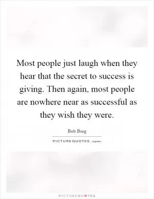 Most people just laugh when they hear that the secret to success is giving. Then again, most people are nowhere near as successful as they wish they were Picture Quote #1
