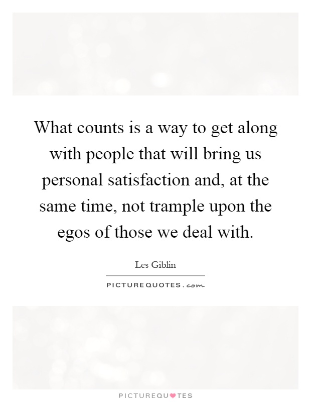 What counts is a way to get along with people that will bring us personal satisfaction and, at the same time, not trample upon the egos of those we deal with Picture Quote #1