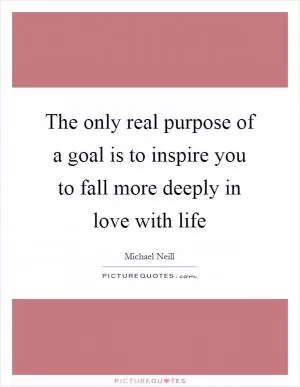 The only real purpose of a goal is to inspire you to fall more deeply in love with life Picture Quote #1