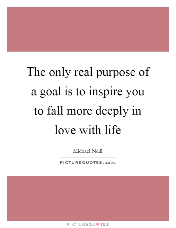 The only real purpose of a goal is to inspire you to fall more deeply in love with life Picture Quote #1