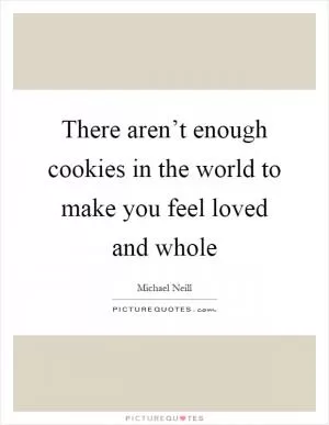 There aren’t enough cookies in the world to make you feel loved and whole Picture Quote #1