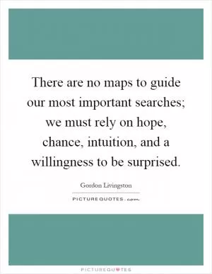 There are no maps to guide our most important searches; we must rely on hope, chance, intuition, and a willingness to be surprised Picture Quote #1