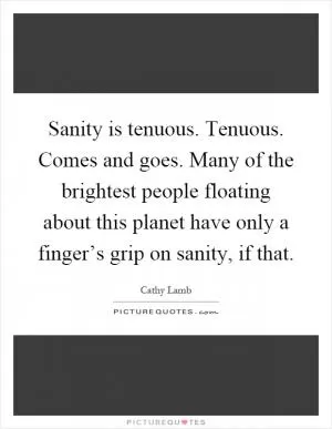 Sanity is tenuous. Tenuous. Comes and goes. Many of the brightest people floating about this planet have only a finger’s grip on sanity, if that Picture Quote #1