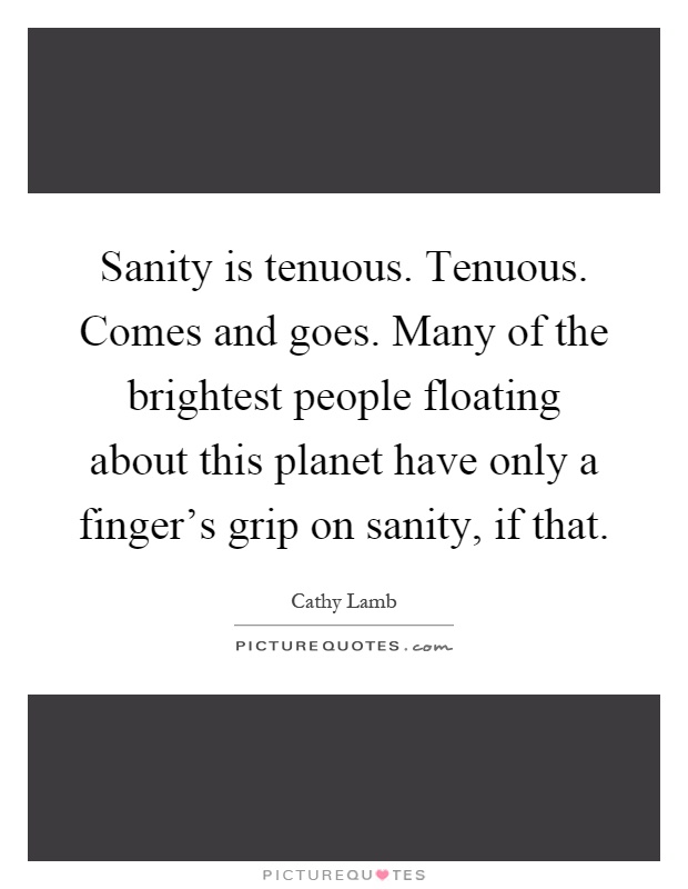 Sanity is tenuous. Tenuous. Comes and goes. Many of the brightest people floating about this planet have only a finger's grip on sanity, if that Picture Quote #1