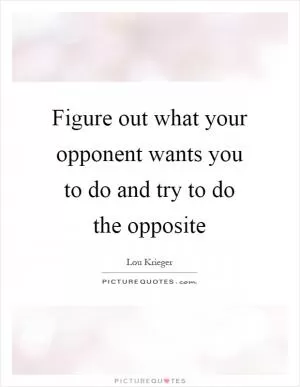 Figure out what your opponent wants you to do and try to do the opposite Picture Quote #1