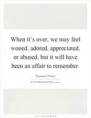 When it’s over, we may feel wooed, adored, appreciated, or abused, but it will have been an affair to remember Picture Quote #1