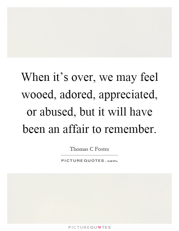 When it's over, we may feel wooed, adored, appreciated, or abused, but it will have been an affair to remember Picture Quote #1