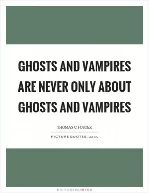 Ghosts and vampires are never only about ghosts and vampires Picture Quote #1