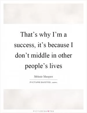 That’s why I’m a success, it’s because I don’t middle in other people’s lives Picture Quote #1