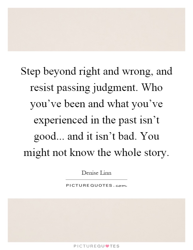 Step beyond right and wrong, and resist passing judgment. Who you've been and what you've experienced in the past isn't good... and it isn't bad. You might not know the whole story Picture Quote #1