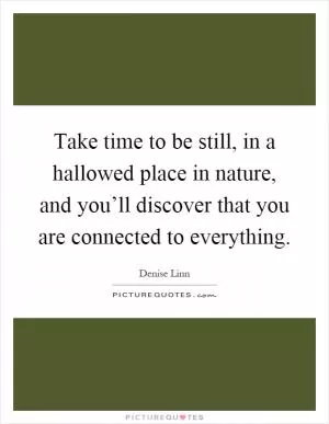 Take time to be still, in a hallowed place in nature, and you’ll discover that you are connected to everything Picture Quote #1