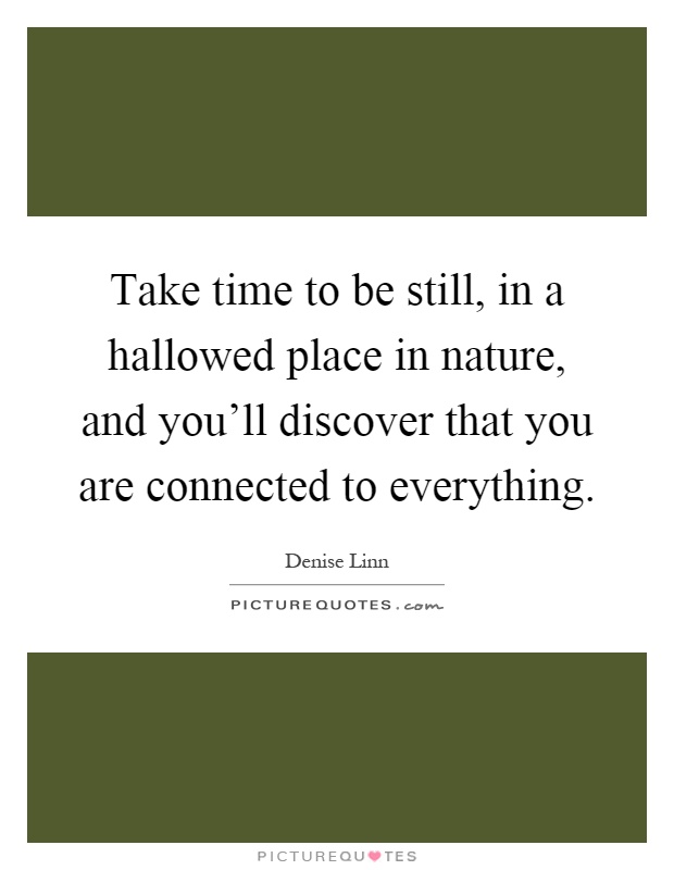 Take time to be still, in a hallowed place in nature, and you'll discover that you are connected to everything Picture Quote #1