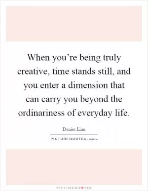When you’re being truly creative, time stands still, and you enter a dimension that can carry you beyond the ordinariness of everyday life Picture Quote #1