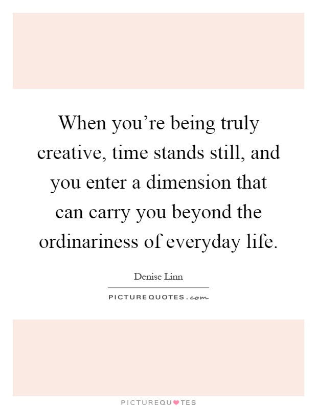 When you're being truly creative, time stands still, and you enter a dimension that can carry you beyond the ordinariness of everyday life Picture Quote #1