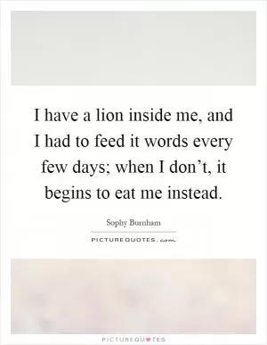 I have a lion inside me, and I had to feed it words every few days; when I don’t, it begins to eat me instead Picture Quote #1